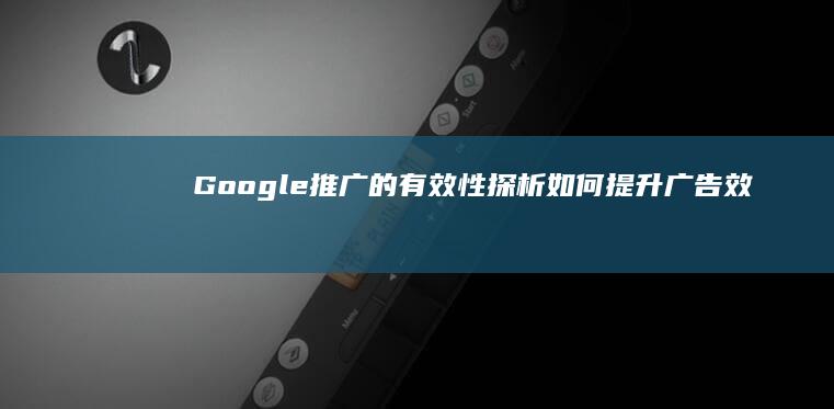 Google推广的有效性探析：如何提升广告效果及投资回报率