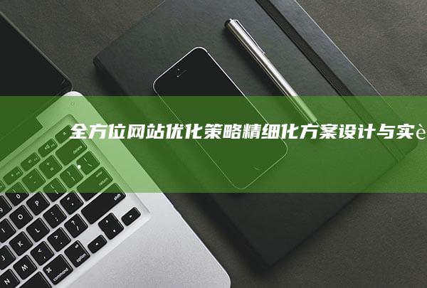 全方位网站优化策略：精细化方案设计与实践