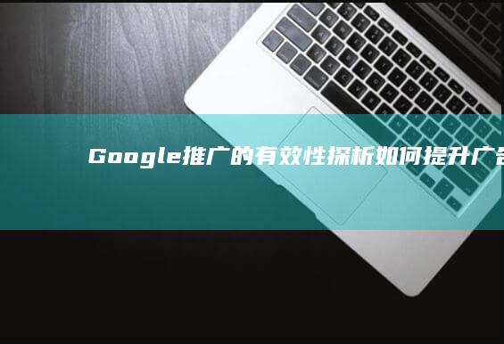 Google推广的有效性探析：如何提升广告效果及投资回报率